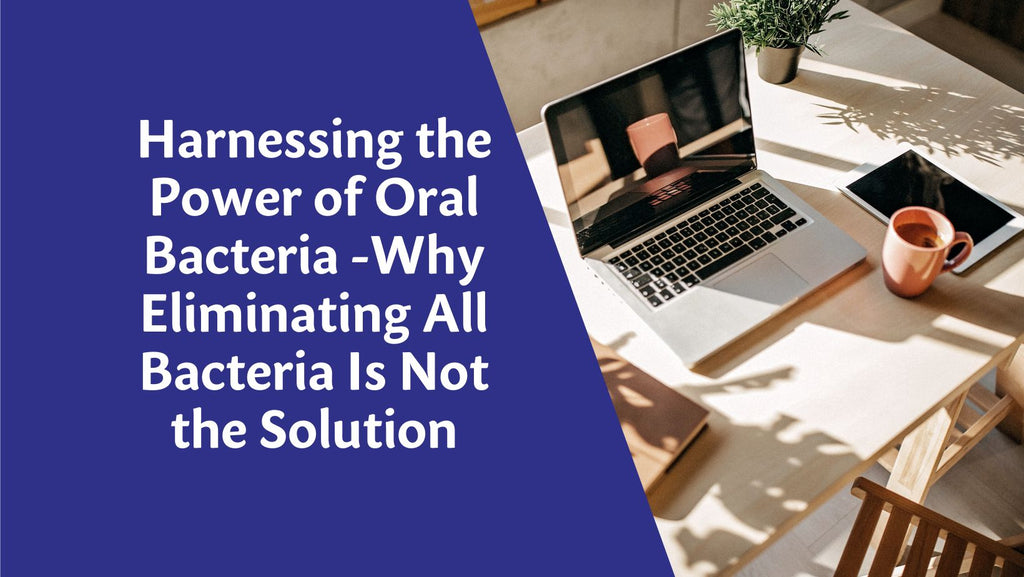 Harnessing the Power of Oral Bacteria: Why Eliminating All Bacteria Is Not the Solution